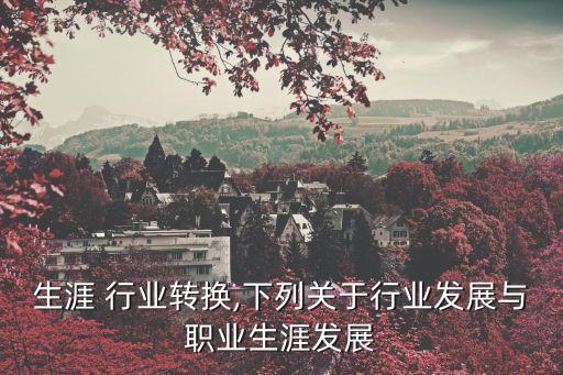 职业生涯 行业转换,下列关于行业发展与职业生涯发展