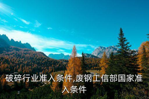 废钢破碎行业准入条件,废钢工信部国家准入条件