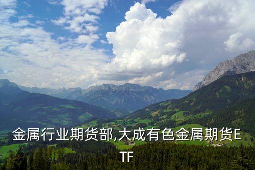 有色金属行业期货部,大成有色金属期货ETF