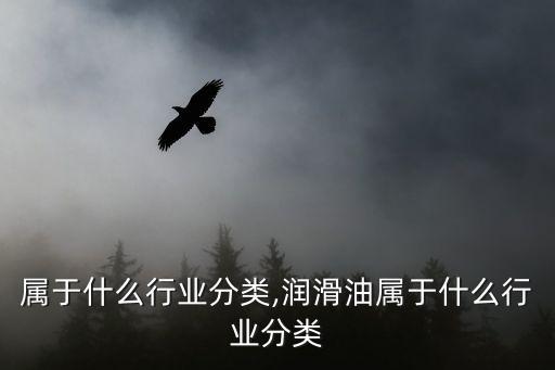 矿粉属于什么行业分类,润滑油属于什么行业分类