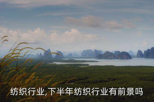 十大纺织行业,下半年纺织行业有前景吗