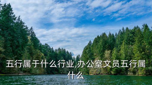 文员五行属于什么行业,办公室文员五行属什么