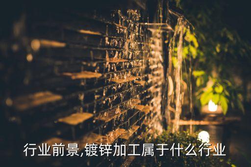 镀锌行业前景,镀锌加工属于什么行业