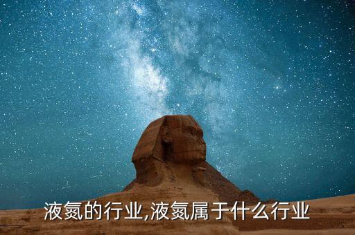 需要液氮的行业,液氮属于什么行业