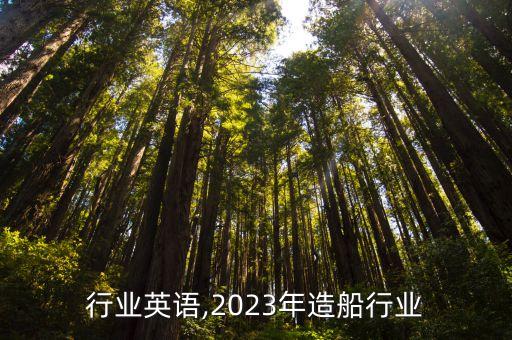 造船行业英语,2023年造船行业