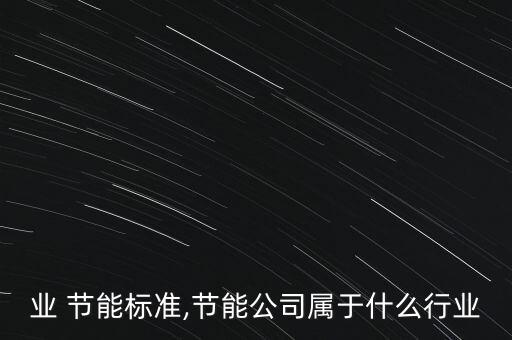 各行业 节能标准,节能公司属于什么行业