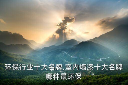 中国环保行业十大名牌,室内墙漆十大名牌哪种最环保
