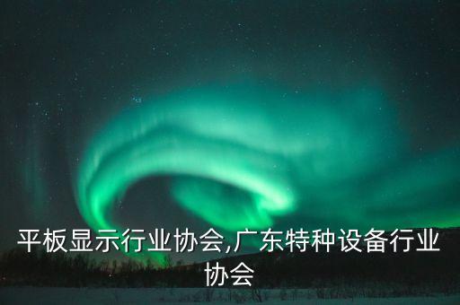 广东平板显示行业协会,广东特种设备行业协会