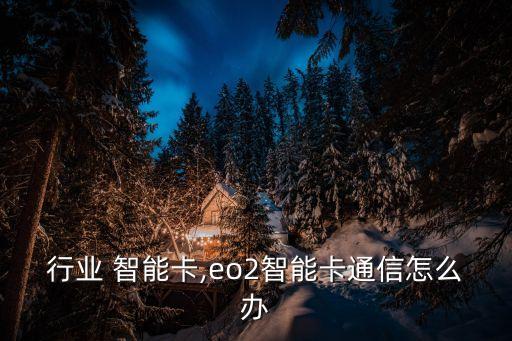 通信行业 智能卡,eo2智能卡通信怎么办