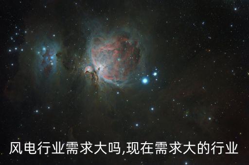 现在风电行业需求大吗,现在需求大的行业