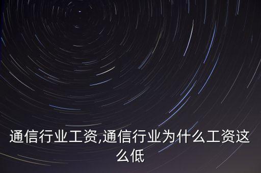 韶关通信行业工资,通信行业为什么工资这么低