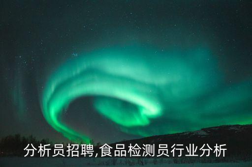 行业分析员招聘,食品检测员行业分析
