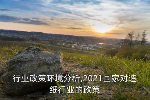 造纸行业政策环境分析,2021国家对造纸行业的政策