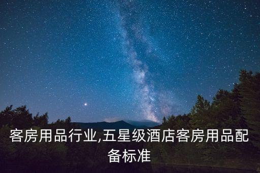酒店客房用品行业,五星级酒店客房用品配备标准