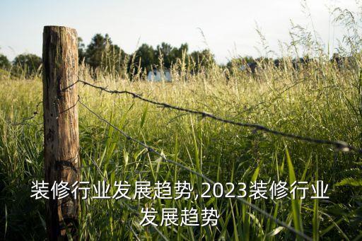 乡村装修行业发展趋势,2023装修行业发展趋势