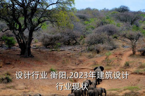 建筑设计行业 衡阳,2023年建筑设计行业现状