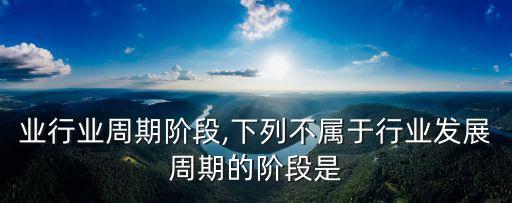 制造业行业周期阶段,下列不属于行业发展周期的阶段是