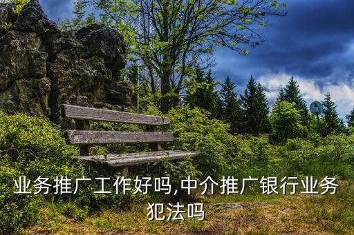 银行业务推广工作好吗,中介推广银行业务犯法吗
