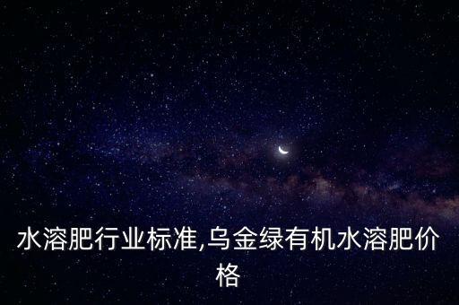有机水溶肥行业标准,乌金绿有机水溶肥价格