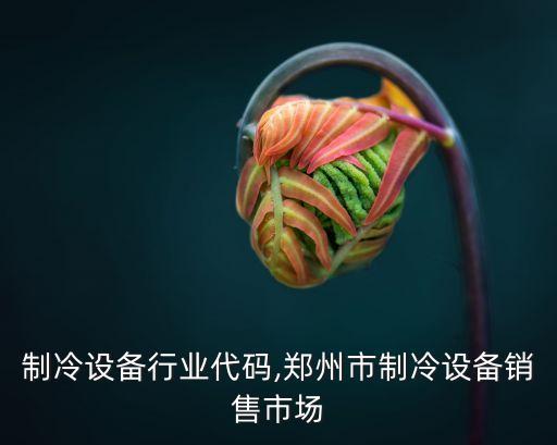 销售制冷设备行业代码,郑州市制冷设备销售市场