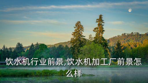学校饮水机行业前景,饮水机加工厂前景怎么样