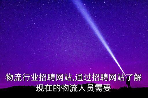 上海物流行业招聘网站,通过招聘网站了解现在的物流人员需要
