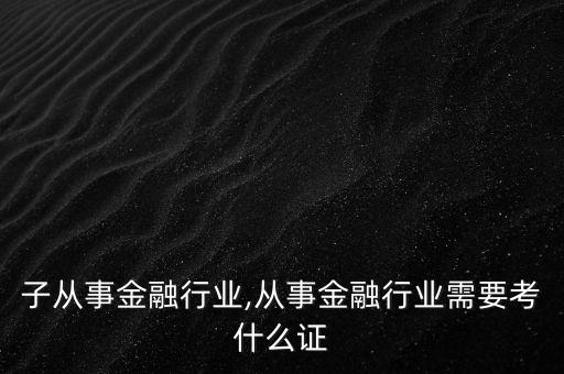 女孩子从事金融行业,从事金融行业需要考什么证