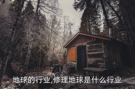 破坏地球的行业,修理地球是什么行业