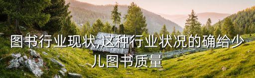 少儿图书行业现状,这种行业状况的确给少儿图书质量