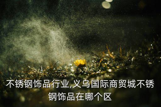 义乌不锈钢饰品行业,义乌国际商贸城不锈钢饰品在哪个区