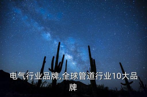 全球电气行业品牌,全球管道行业10大品牌