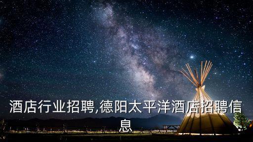 德阳酒店行业招聘,德阳太平洋酒店招聘信息