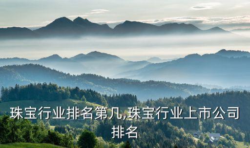 全国珠宝行业排名第几,珠宝行业上市公司排名