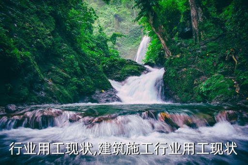 行业用工现状,建筑施工行业用工现状