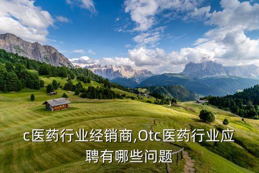 otc医药行业经销商,Otc医药行业应聘有哪些问题