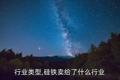 行业类型,硅铁卖给了什么行业