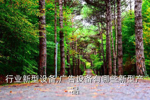 广告行业新型设备,广告设备有哪些新型产品