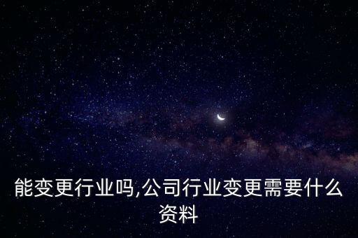 能变更行业吗,公司行业变更需要什么资料