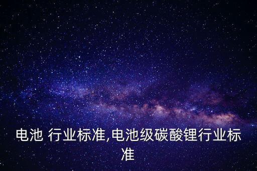 电源电池 行业标准,电池级碳酸锂行业标准