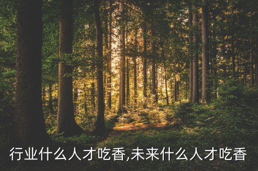 化工行业什么人才吃香,未来什么人才吃香