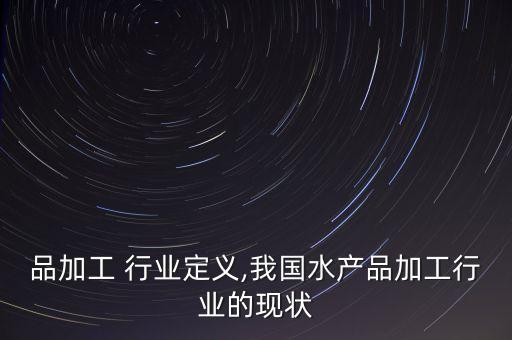 品加工 行业定义,我国水产品加工行业的现状
