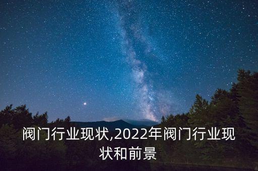 阀门行业现状,2022年阀门行业现状和前景