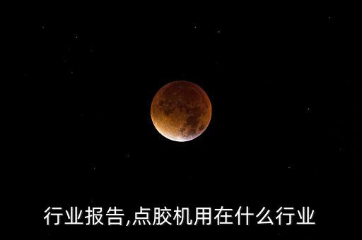 点胶行业报告,点胶机用在什么行业