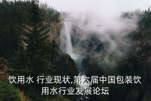 包装饮用水 行业现状,第六届中国包装饮用水行业发展论坛
