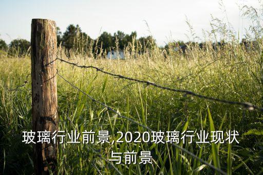 工艺玻璃行业前景,2020玻璃行业现状与前景