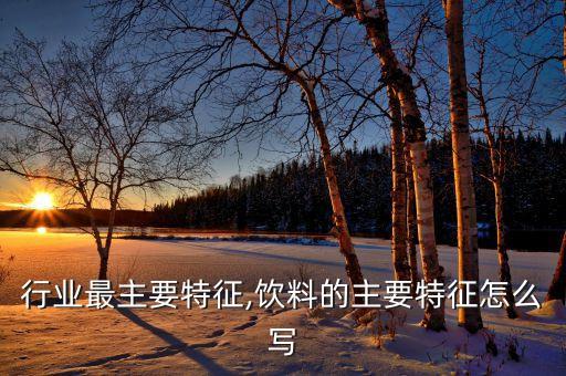行业最主要特征,饮料的主要特征怎么写