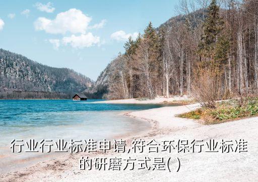 环保行业行业标准申请,符合环保行业标准的研磨方式是( )