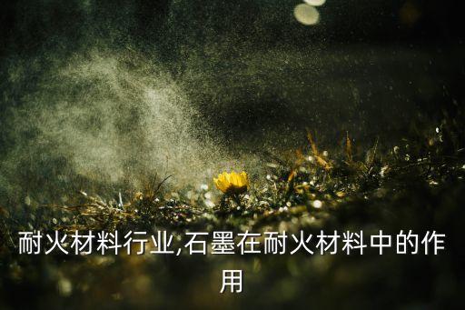 耐火材料行业,石墨在耐火材料中的作用
