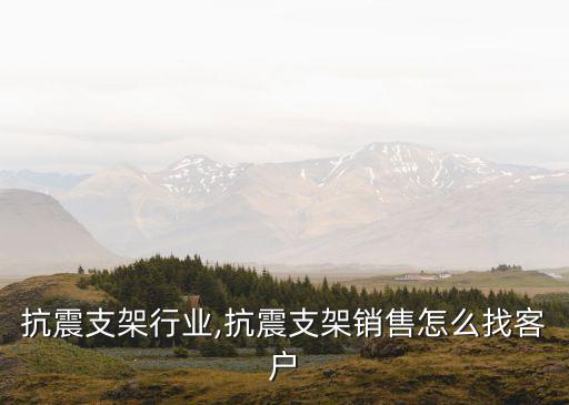 销售抗震支架行业,抗震支架销售怎么找客户