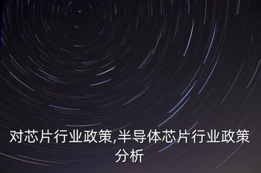中国对芯片行业政策,半导体芯片行业政策分析